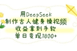 如何用DeepSeek制作古人健身操视频 实操教程及变现方法分享