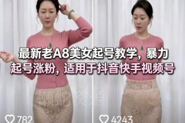 老A8美女账号起号教学 适配抖音快手视频号涨粉实操教程
