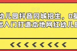 0基础幼儿园抖音同城招生教程 手把手打造本地高人气网红园所