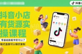 2025年6月更新抖音小店有货源实操课程 零基础可学模式可复制