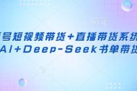 2025视频号短视频及直播带货系统课 AI DeepSeek书单带货教程