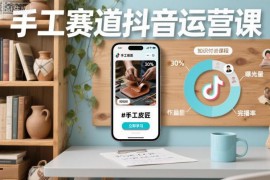 手工赛道抖音运营课程 零基础学起号逻辑流量获取技巧