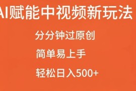2024AI赋能中视频过原创玩法 低门槛实操变现入门教程