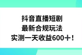 抖音直播短剧最新合规玩法 单日变现600+教程素材全解析