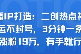 口播IP打造实操玩法：二创热点视频3分钟出片 低门槛涨粉不封号