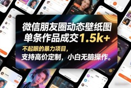 微信朋友圈动态壁纸变现项目解析 小白可操作单条收益超1500元