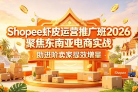 2026版Shopee虾皮运营推广课程 东南亚电商卖家实战提效教程