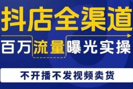 抖店不开播不发视频带货教程 全渠道百万流量曝光实操