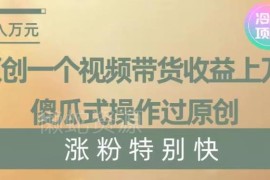 视频带货获上万收益实操方法 傻瓜式过原创快速涨粉技巧揭秘