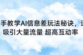 AI信息差玩法实操教学 打造高互动内容获流实现多平台变现
