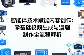 AI智能体赋能内容创作 零基础漫剧制作与视频生成全流程教学