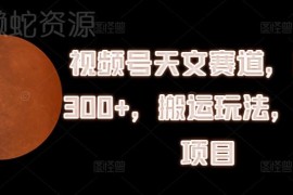视频号天文赛道搬运玩法拆解 低门槛操作单条收益可达300元