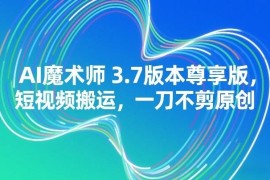 AI魔术师3.7尊享版功能详解 短视频无剪辑搬运变原创技巧