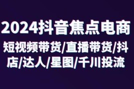 2024抖音焦点电商32节系统课 覆盖短视频直播抖店投流全玩法