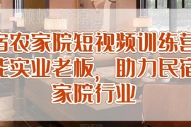 民宿农家院短视频运营训练营 助力实体老板掌握获客经营技巧