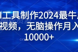 2024纯AI工具制作原创视频教程 新手低门槛操作可获多平台收益