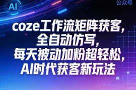 AI时代公众号Coze工作流矩阵获客教程 全自动仿写轻松被动加粉