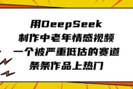 如何用DeepSeek制作中老年情感视频 抓住视频号低竞争热门赛道