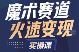 魔术赛道账号起号全流程实操 从零打造可快速变现的魔术师IP