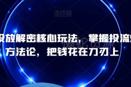 巨量千川投放核心玩法拆解 掌握投流爆单实用操作方法论