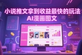 小说推文快速拿收益玩法详解 AI漫画图文实操技巧分享