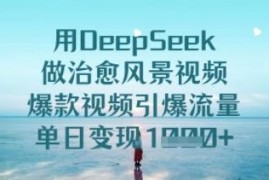用DeepSeek制作治愈系风景爆款视频 零基础快速上手流量变现玩法