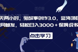 鬼故事创作3.0蓝海项目保姆级教程 日均2小时可获稳定收益