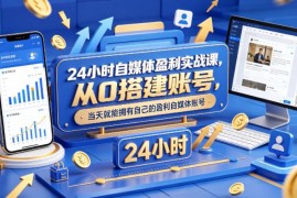24小时自媒体盈利实战课 零基础从0搭建可快速变现账号