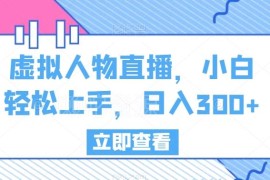 虚拟人物直播实操入门教程 零基础小白可上手的轻量增收项目
