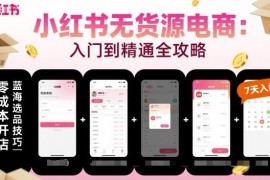 小红书无货源电商从入门到精通 开店选品运营全流程教学