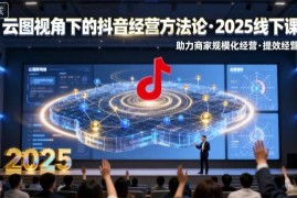 2025抖音云图经营方法论线下课 助力商家规模化提效经营 附录音字幕