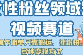 女性粉丝向短视频搬运赛道玩法解析 低门槛涨粉多途径变现