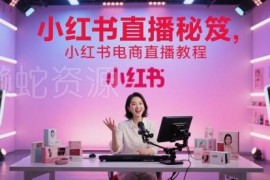 小红书电商直播全流程实操教程 从入门到爆单运营指南