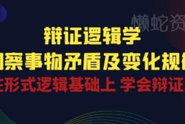 辩证逻辑学系统学习课程 掌握辩证思维洞察事物矛盾变化规律