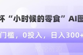 0门槛0投入运营怀旧零食AI图文 新手可实现稳定日入300+