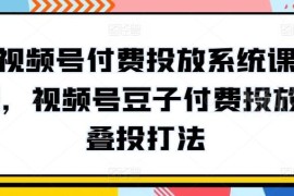 视频号豆子付费投放系统课程 叠投打法实操全流程教学