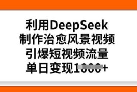 如何用DeepSeek制作治愈风景短视频 流量获取及变现实操教程