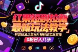 红果短剧拉新最新实操教程 抖音高光片段标记0粉变现玩法