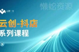 云创一方抖店系列运营课 涵盖商城商品卡无货源等实操玩法