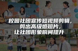 零基础校园社团宣传短视频剪辑教程 轻松剪出高级感提升社团形象