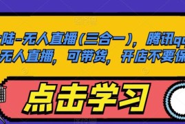 QQ小世界三合一无人直播教程 零保证金开店带货实操指南