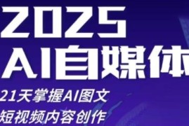 2025自媒体系统实战训练营 21天掌握AI图文短视频创作技巧