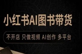 小红书AI图书带货实操攻略 不开店仅发视频多平台变现玩法
