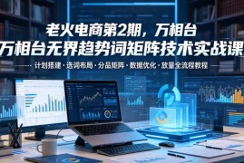 老火电商第2期 万相台无界趋势词矩阵投放全流程实战教程