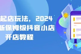 2024最新抖店起店保姆级教程 抖音小店开店全流程实操指南