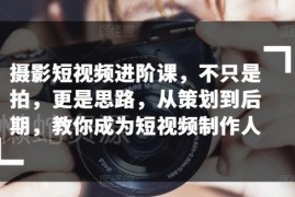 摄影短视频进阶全流程课 从策划到后期教你成为专业短视频制作人
