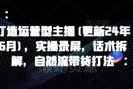2025年1月更新运营型主播教程 实操录屏话术拆解自然流带货打法
