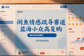 闲鱼情感疏导蓝海小众赛道实操教程 新手零基础可直接落地