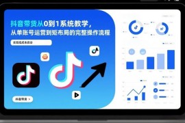 抖音带货从0到1系统教学 单账号到矩阵布局全流程操作指南