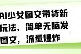 AI少女图文带货新玩法拆解 零基础发图文获流带货实操指南